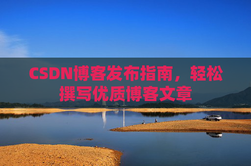CSDN博客发布指南，轻松撰写优质博客文章